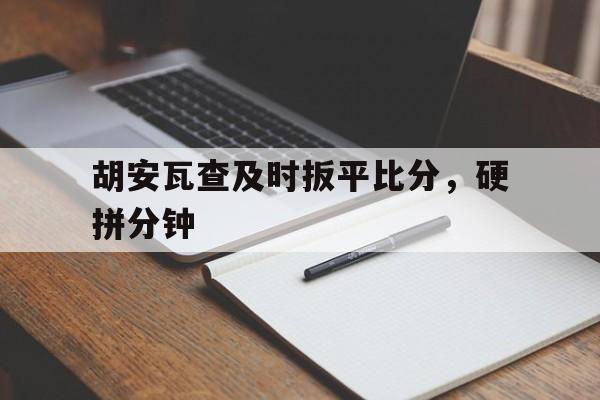 九游娱乐官方网站-关于胡安瓦查及时扳平比分，硬拼分钟的信息